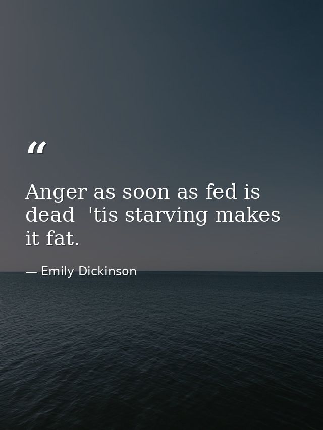 Anger as soon as fed is dead  'tis starving makes it fat. — Emily Dickinson