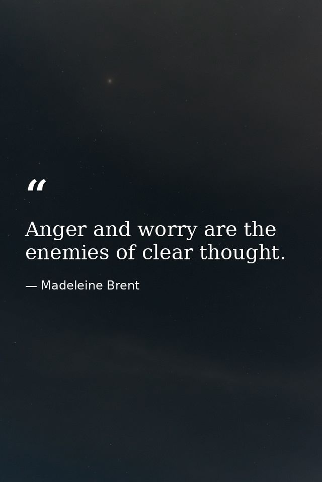 Anger and worry are the enemies of clear thought. — Madeleine Brent
