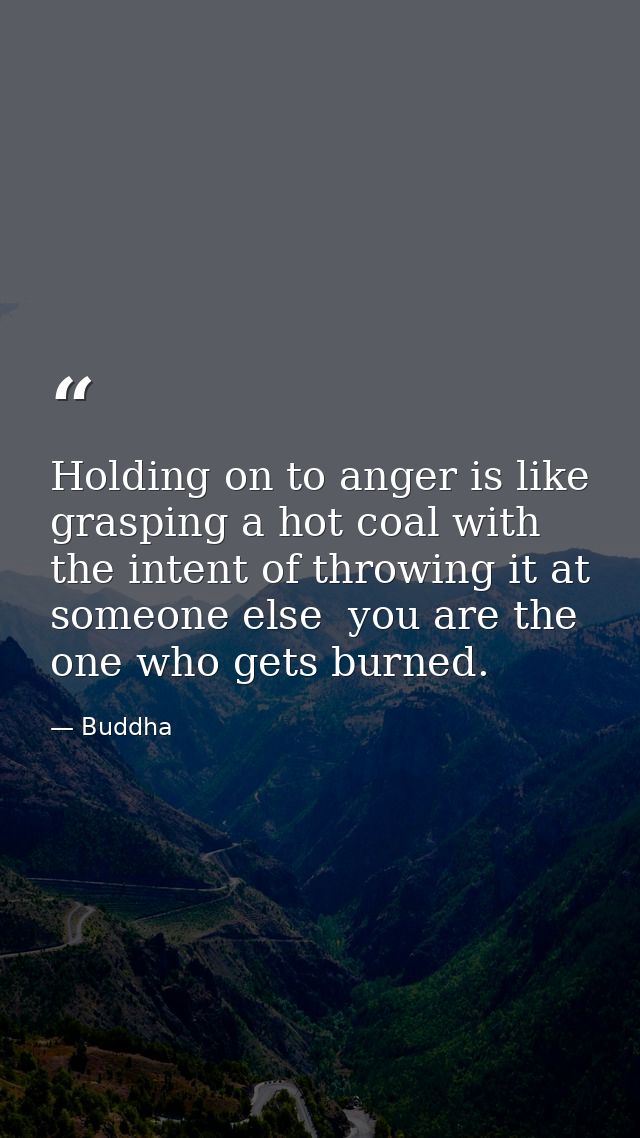 Holding on to anger is like grasping a hot coal with the intent of throwing it at someone else  you are the one who gets — Buddha