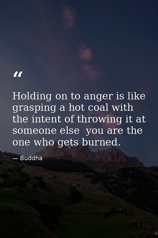 Holding on to anger is like grasping a hot coal with the intent of throwing it at someone else  you are the one who gets — Buddha