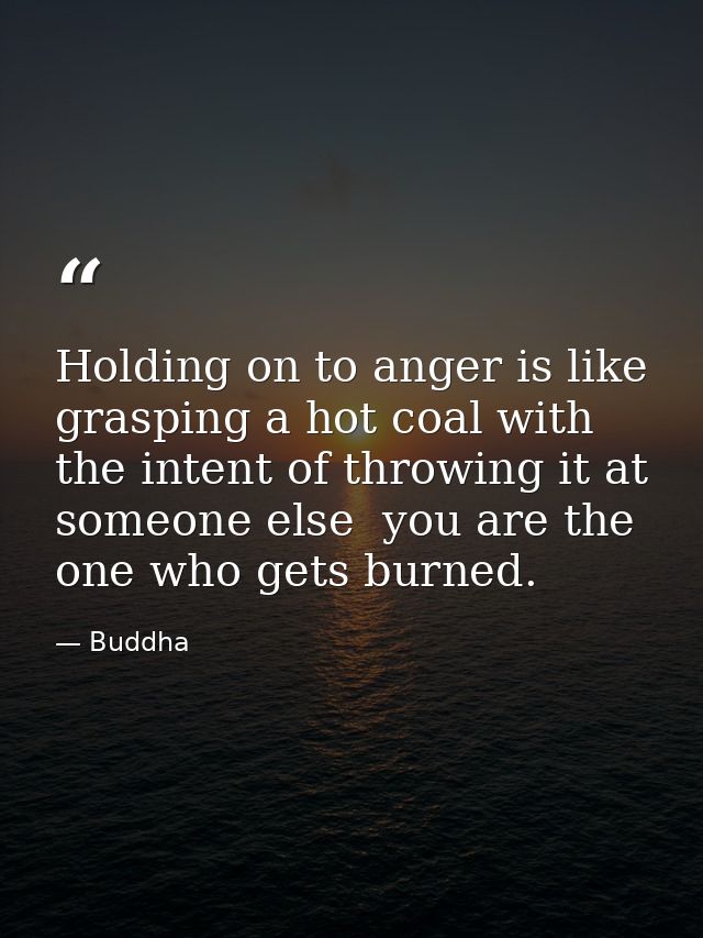 Holding on to anger is like grasping a hot coal with the intent of throwing it at someone else  you are the one who gets — Buddha