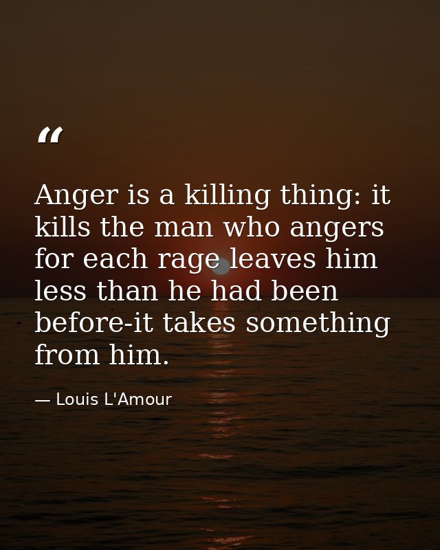 Anger is a killing thing: it kills the man who angers  for each rage leaves him less than he had been before-it takes so — Louis L'Amour