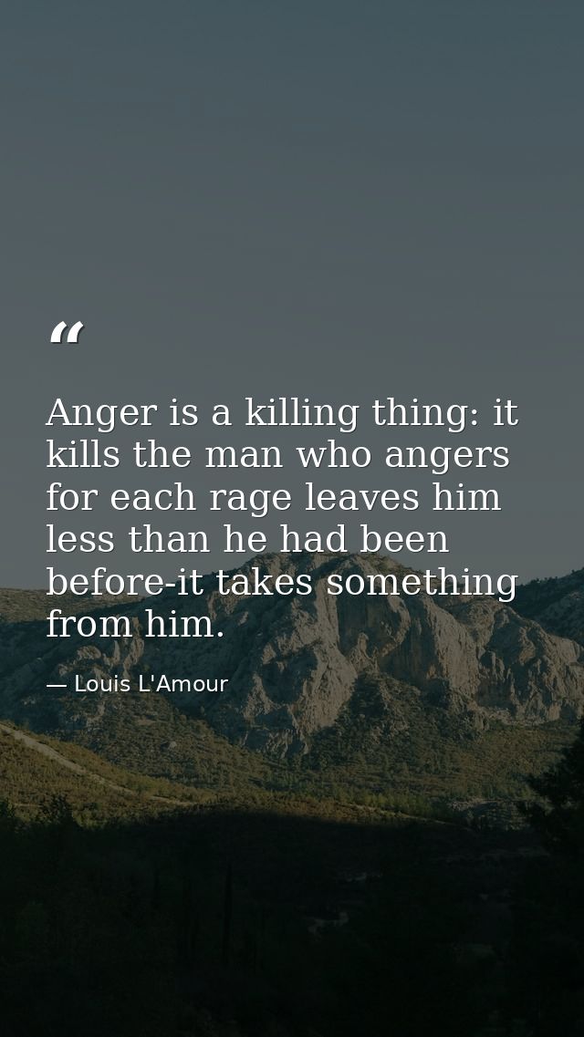 Anger is a killing thing: it kills the man who angers  for each rage leaves him less than he had been before-it takes so — Louis L'Amour