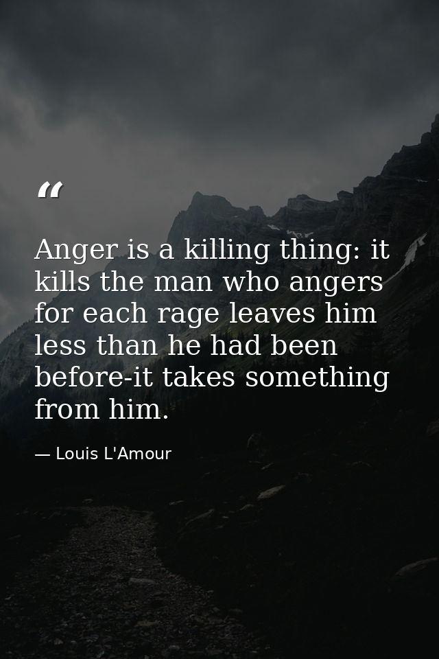 Anger is a killing thing: it kills the man who angers  for each rage leaves him less than he had been before-it takes so — Louis L'Amour