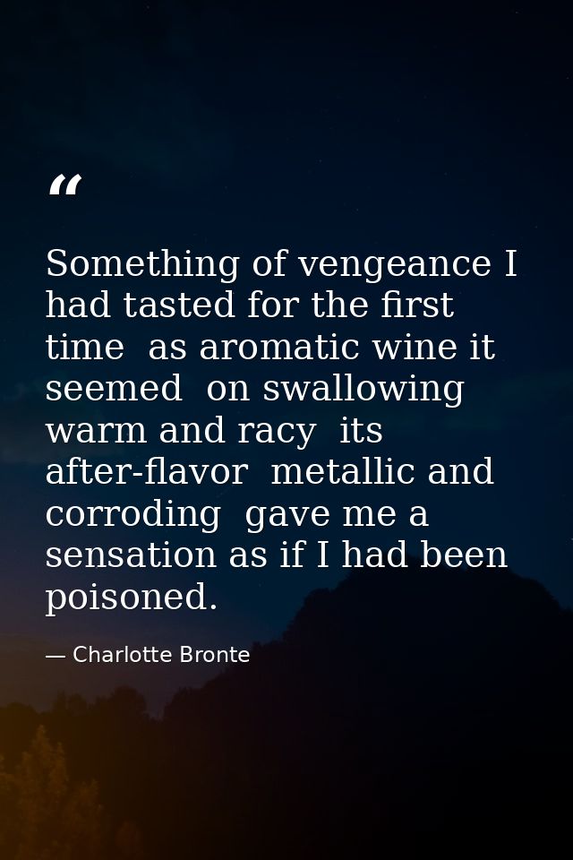 Something of vengeance I had tasted for the first time  as aromatic wine it seemed  on swallowing  warm and racy  its af — Charlotte Bronte