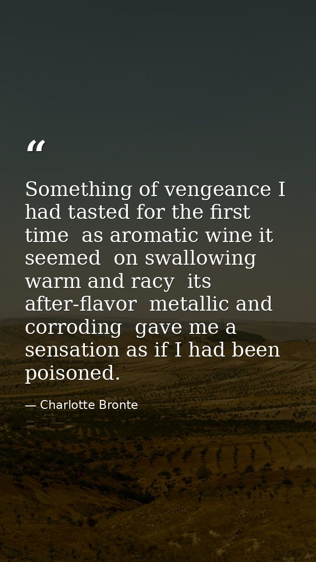 Something of vengeance I had tasted for the first time  as aromatic wine it seemed  on swallowing  warm and racy  its af — Charlotte Bronte
