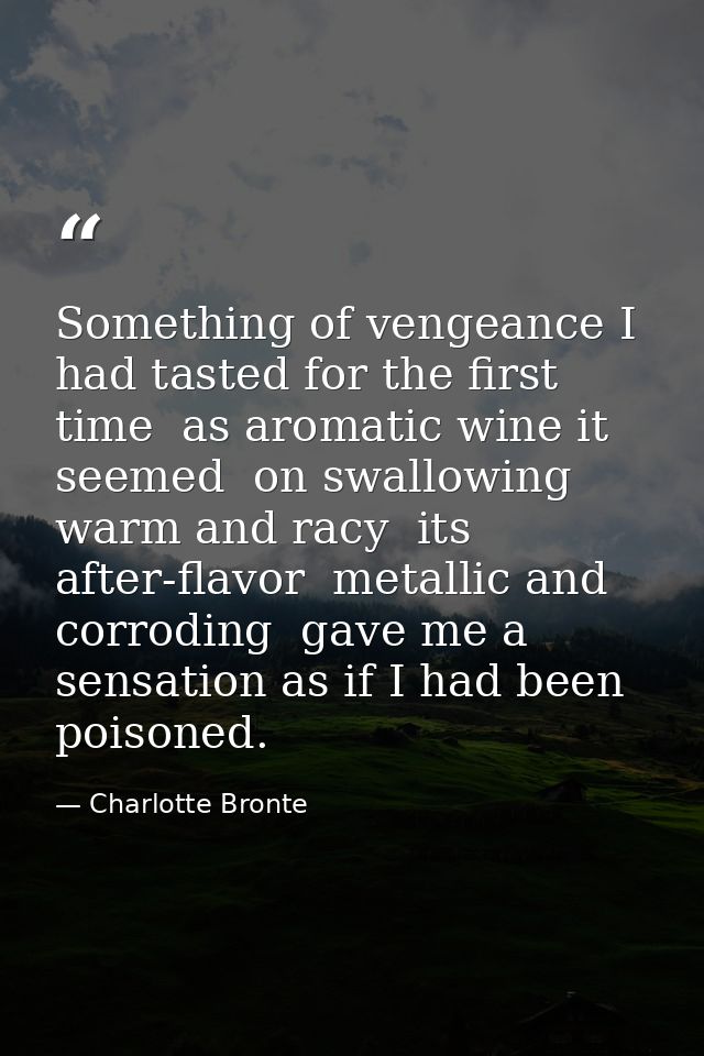 Something of vengeance I had tasted for the first time  as aromatic wine it seemed  on swallowing  warm and racy  its af — Charlotte Bronte