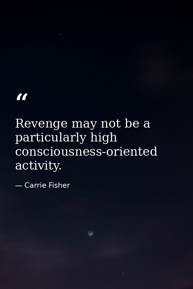 Revenge may not be a particularly high consciousness-oriented activity. — Carrie Fisher