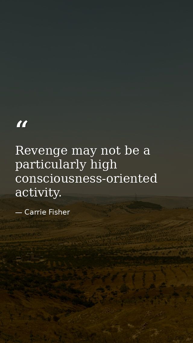 Revenge may not be a particularly high consciousness-oriented activity. — Carrie Fisher