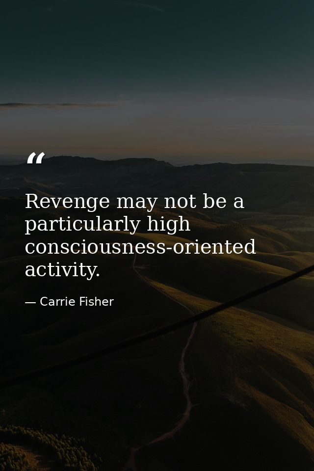 Revenge may not be a particularly high consciousness-oriented activity. — Carrie Fisher