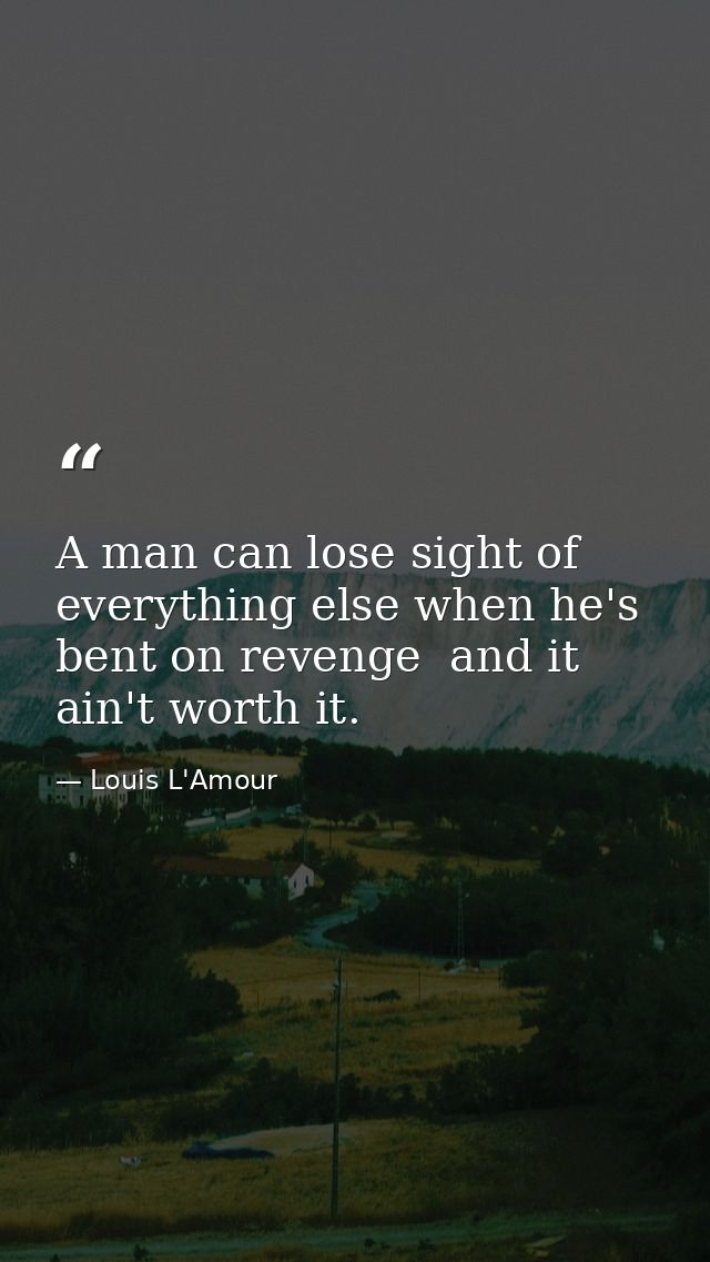 A man can lose sight of everything else when he's bent on revenge  and it ain't worth it. — Louis L'Amour