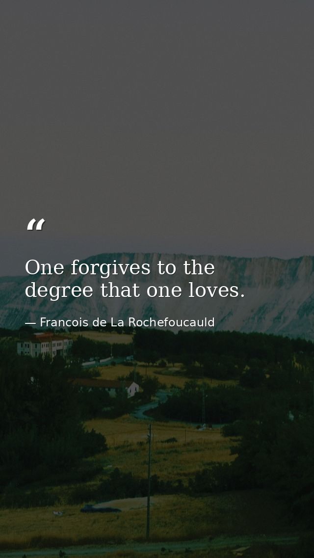 One forgives to the degree that one loves. — Francois de La Rochefoucauld