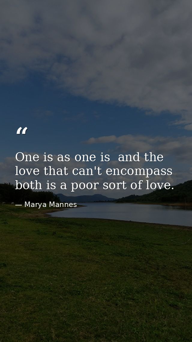 One is as one is  and the love that can't encompass both is a poor sort of love. — Marya Mannes