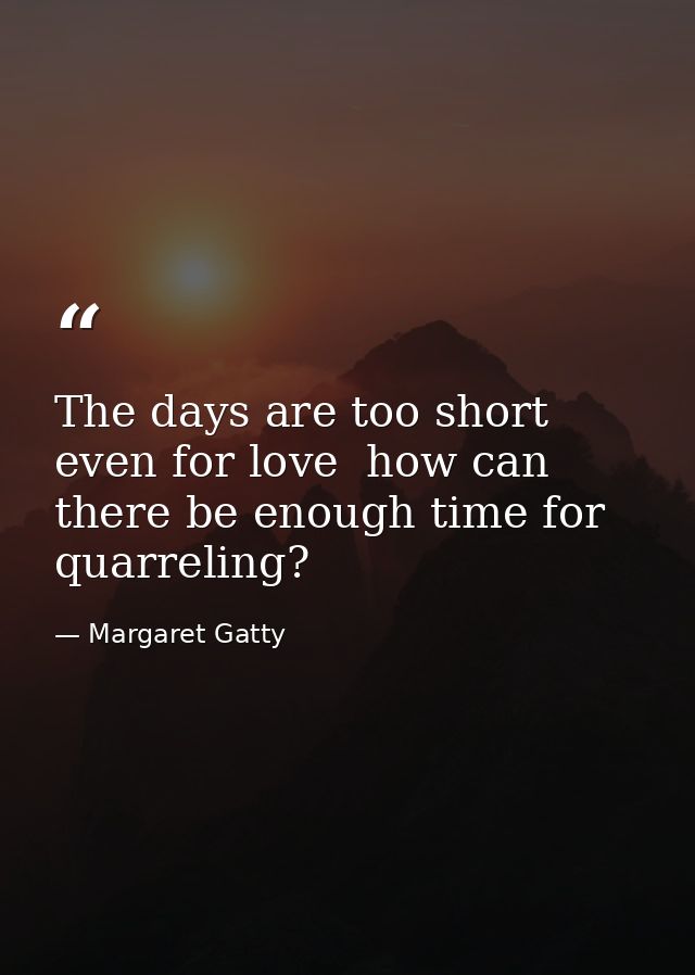 The days are too short even for love  how can there be enough time for quarreling? — Margaret Gatty