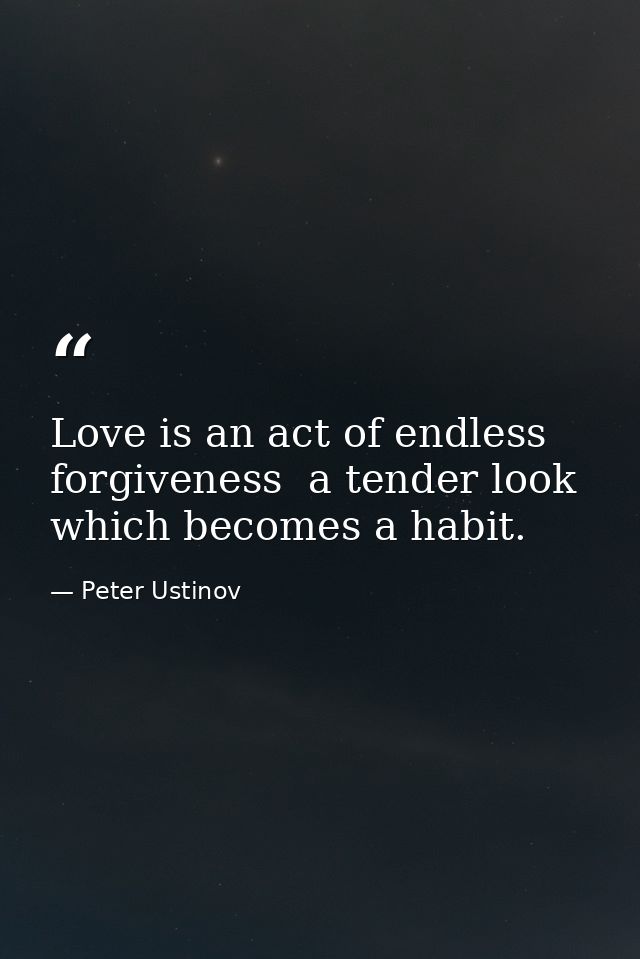 Love is an act of endless forgiveness  a tender look which becomes a habit. — Peter Ustinov