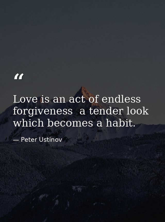 Love is an act of endless forgiveness  a tender look which becomes a habit. — Peter Ustinov
