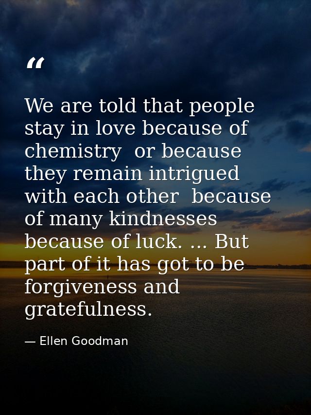 We are told that people stay in love because of chemistry  or because they remain intrigued with each other  because of  — Ellen Goodman