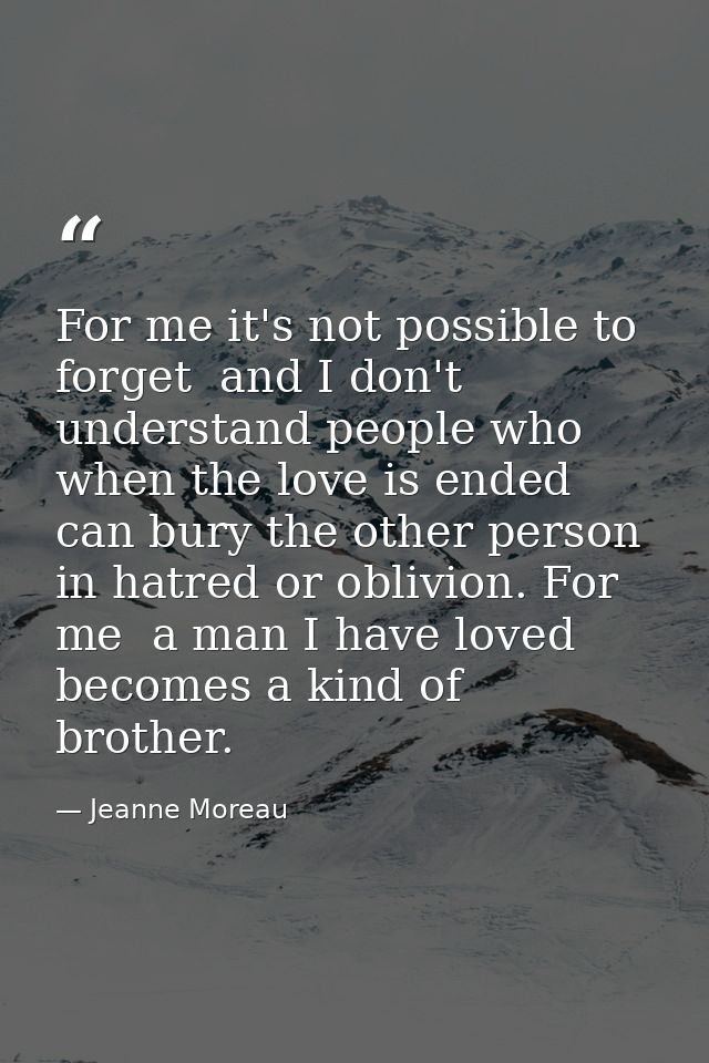 For me it's not possible to forget  and I don't understand people who  when the love is ended  can bury the other person — Jeanne Moreau