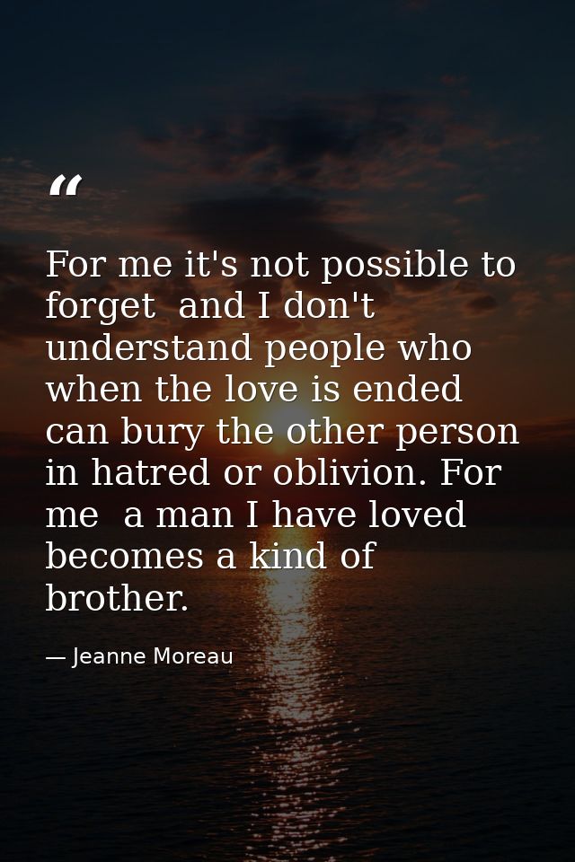 For me it's not possible to forget  and I don't understand people who  when the love is ended  can bury the other person — Jeanne Moreau