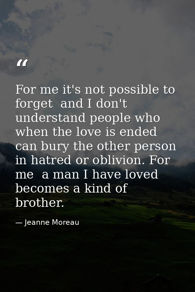 For me it's not possible to forget  and I don't understand people who  when the love is ended  can bury the other person — Jeanne Moreau