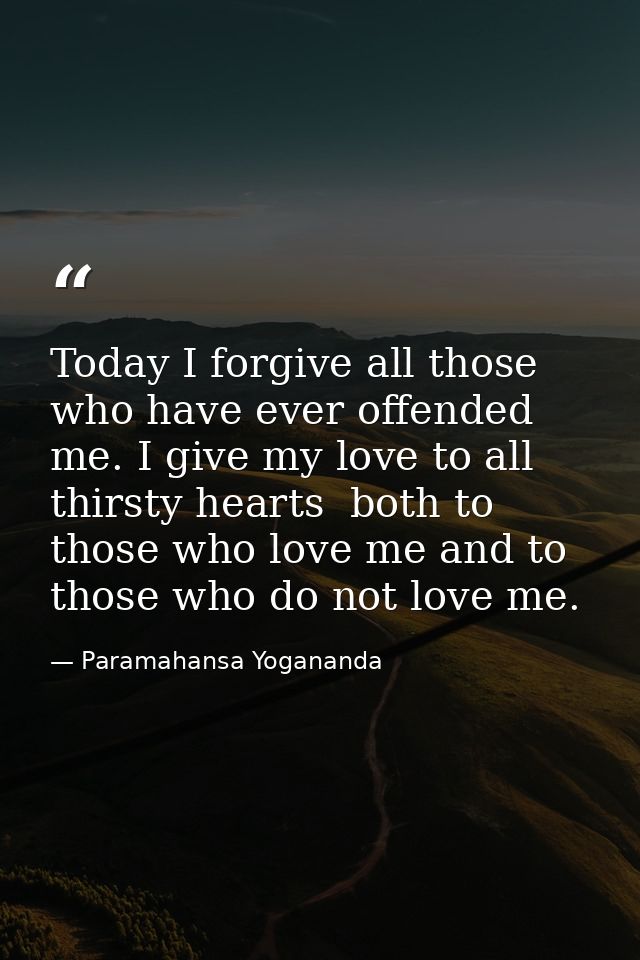 Today I forgive all those who have ever offended me. I give my love to all thirsty hearts  both to those who love me and — Paramahansa Yogananda