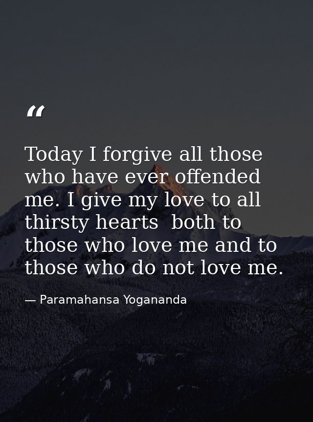 Today I forgive all those who have ever offended me. I give my love to all thirsty hearts  both to those who love me and — Paramahansa Yogananda