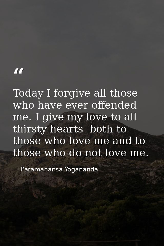 Today I forgive all those who have ever offended me. I give my love to all thirsty hearts  both to those who love me and — Paramahansa Yogananda