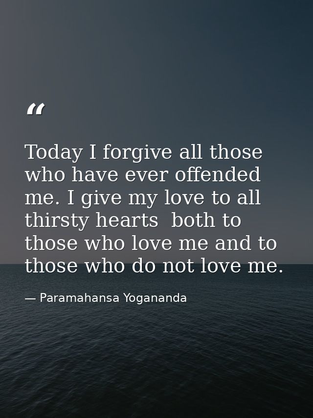Today I forgive all those who have ever offended me. I give my love to all thirsty hearts  both to those who love me and — Paramahansa Yogananda