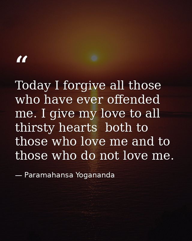 Today I forgive all those who have ever offended me. I give my love to all thirsty hearts  both to those who love me and — Paramahansa Yogananda