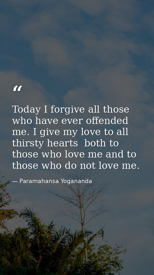 Today I forgive all those who have ever offended me. I give my love to all thirsty hearts  both to those who love me and — Paramahansa Yogananda