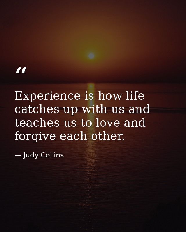 Experience is how life catches up with us and teaches us to love and forgive each other. — Judy Collins