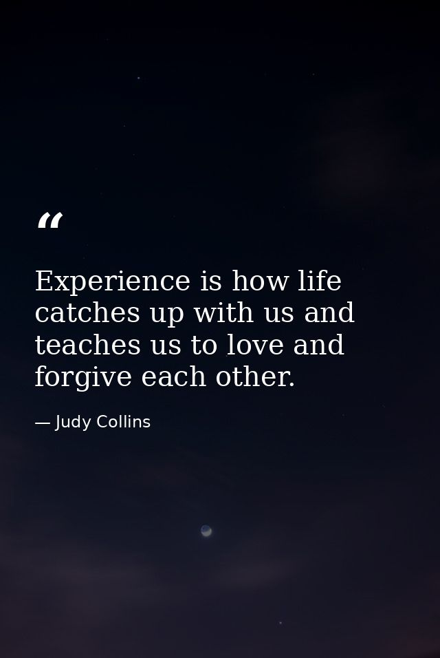 Experience is how life catches up with us and teaches us to love and forgive each other. — Judy Collins