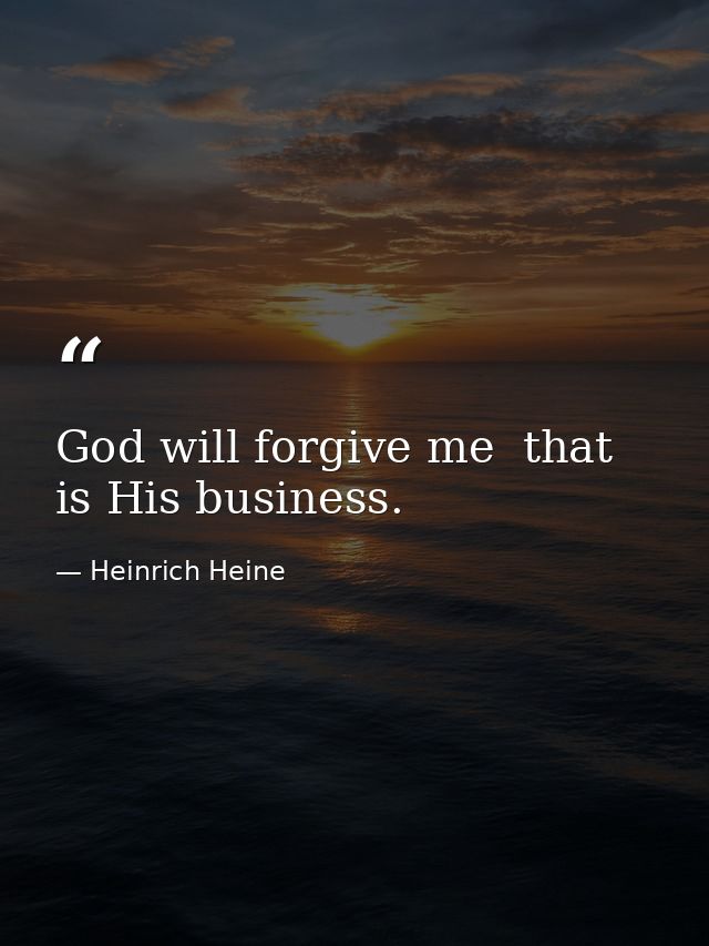 God will forgive me  that is His business. — Heinrich Heine