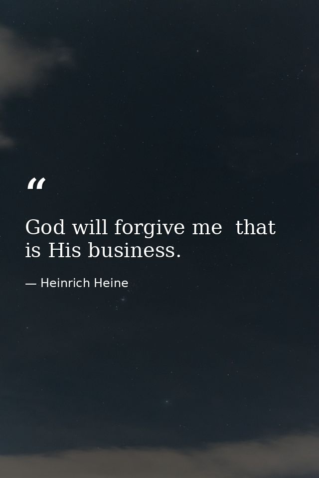 God will forgive me  that is His business. — Heinrich Heine