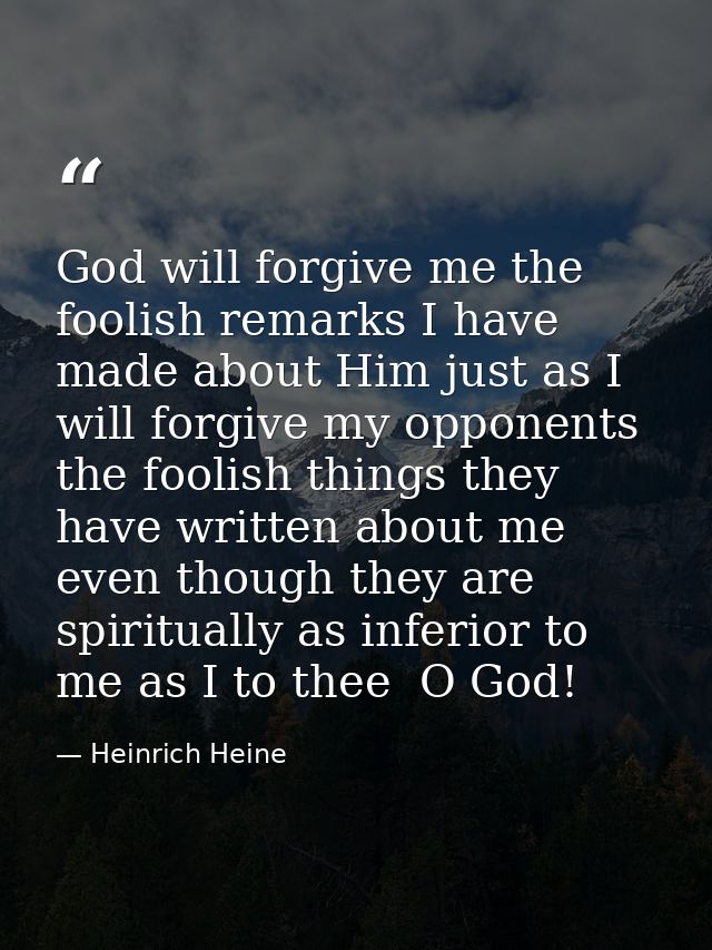God will forgive me the foolish remarks I have made about Him just as I will forgive my opponents the foolish things the — Heinrich Heine