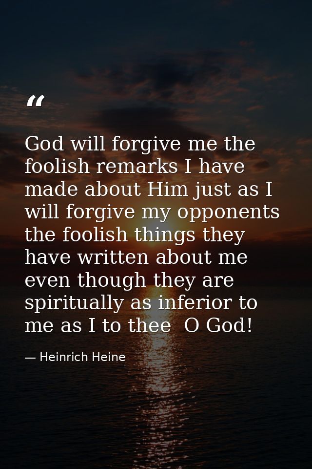 God will forgive me the foolish remarks I have made about Him just as I will forgive my opponents the foolish things the — Heinrich Heine