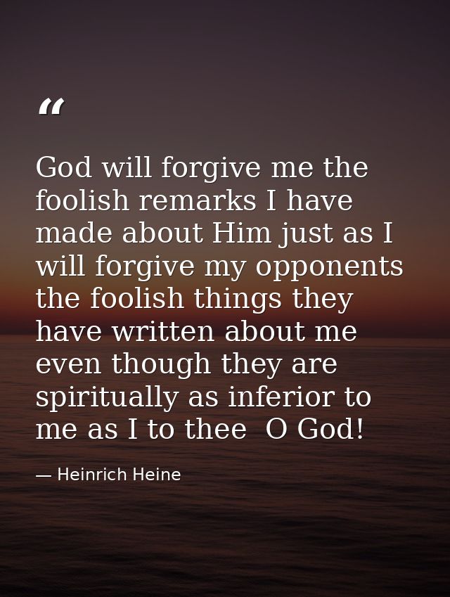 God will forgive me the foolish remarks I have made about Him just as I will forgive my opponents the foolish things the — Heinrich Heine