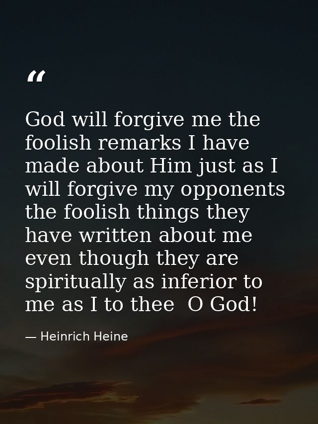 God will forgive me the foolish remarks I have made about Him just as I will forgive my opponents the foolish things the — Heinrich Heine