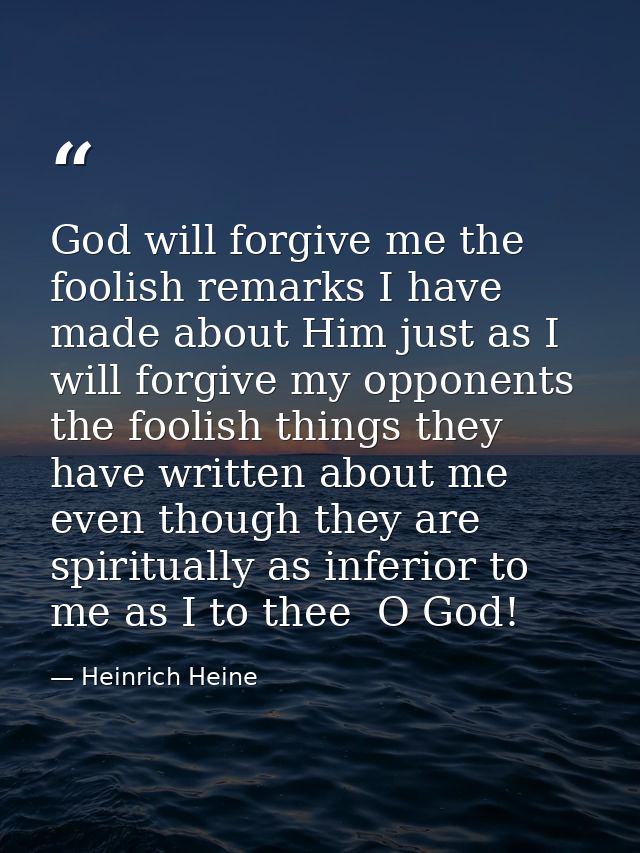 God will forgive me the foolish remarks I have made about Him just as I will forgive my opponents the foolish things the — Heinrich Heine