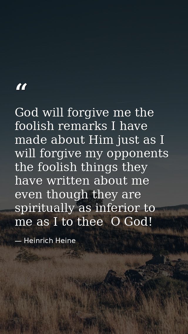 God will forgive me the foolish remarks I have made about Him just as I will forgive my opponents the foolish things the — Heinrich Heine