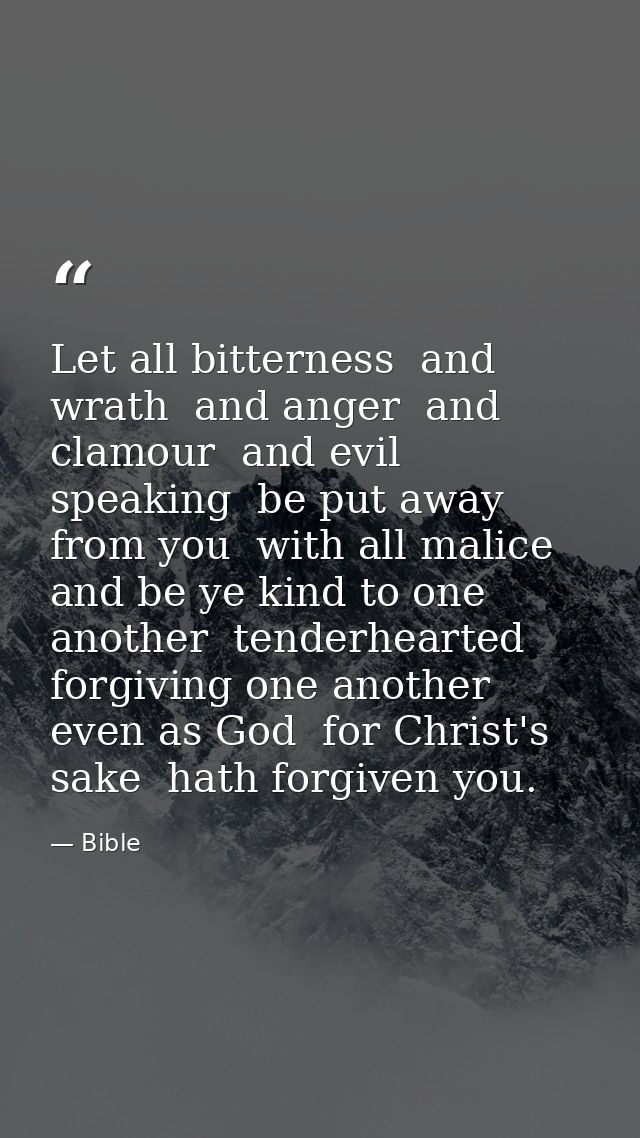 Let all bitterness  and wrath  and anger  and clamour  and evil speaking  be put away from you  with all malice  and be  — Bible