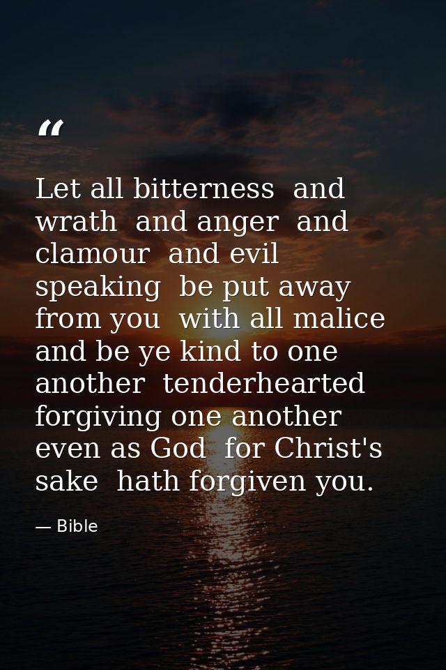 Let all bitterness  and wrath  and anger  and clamour  and evil speaking  be put away from you  with all malice  and be  — Bible
