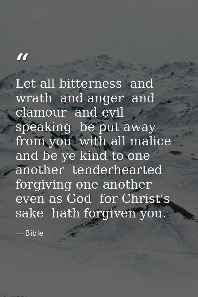 Let all bitterness  and wrath  and anger  and clamour  and evil speaking  be put away from you  with all malice  and be  — Bible