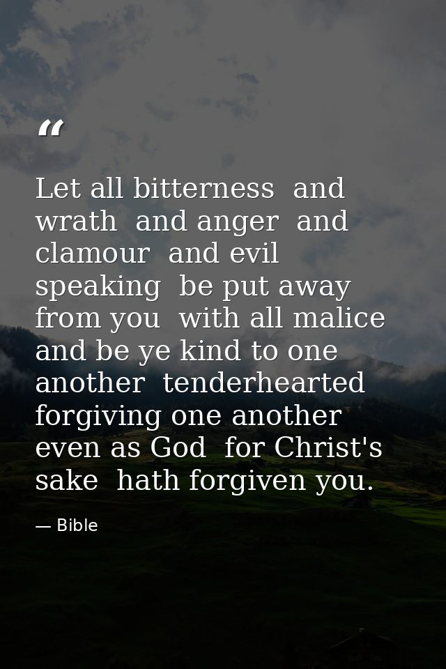 Let all bitterness  and wrath  and anger  and clamour  and evil speaking  be put away from you  with all malice  and be  — Bible
