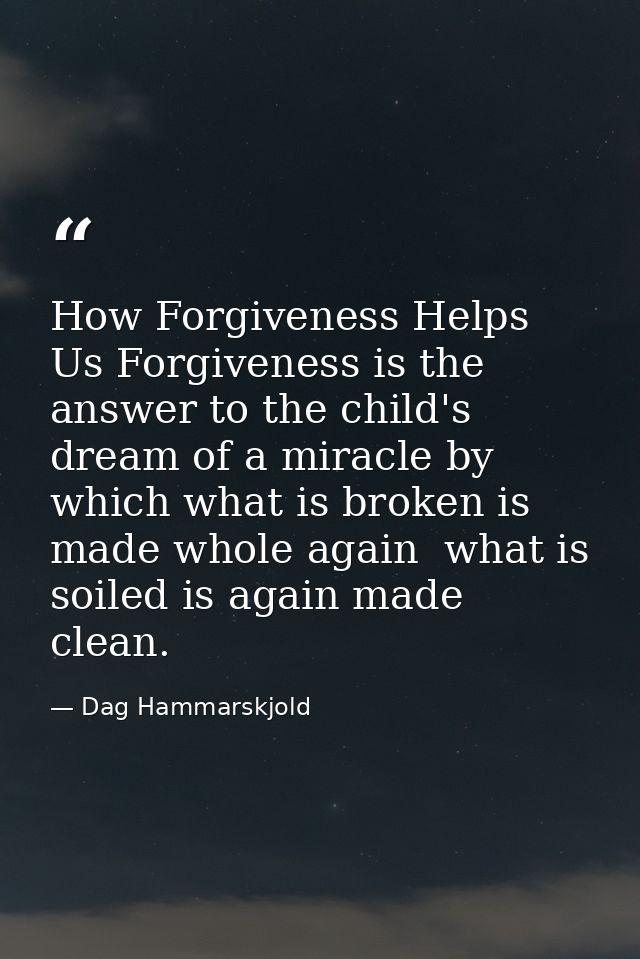 How Forgiveness Helps Us Forgiveness is the answer to the child's dream of a miracle by which what is broken is made who — Dag Hammarskjold