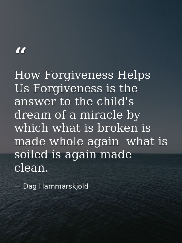 How Forgiveness Helps Us Forgiveness is the answer to the child's dream of a miracle by which what is broken is made who — Dag Hammarskjold