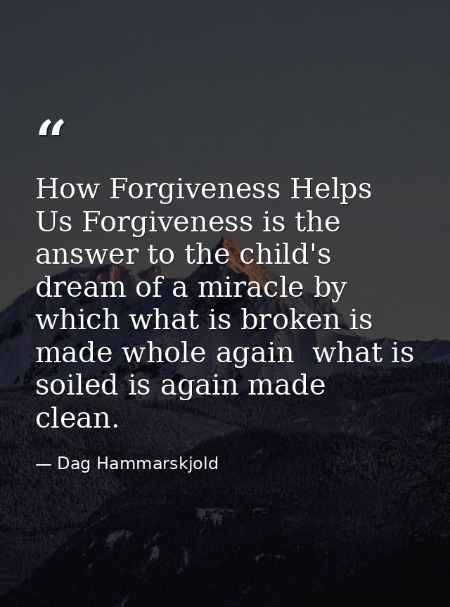 How Forgiveness Helps Us Forgiveness is the answer to the child's dream of a miracle by which what is broken is made who — Dag Hammarskjold