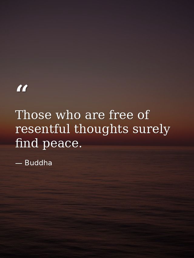 Those who are free of resentful thoughts surely find peace. — Buddha