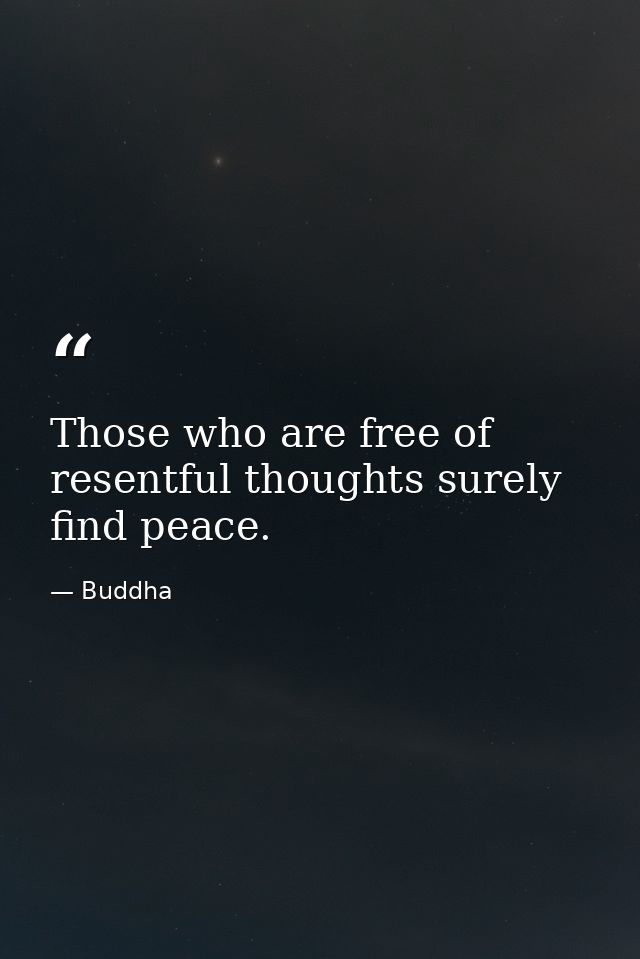 Those who are free of resentful thoughts surely find peace. — Buddha
