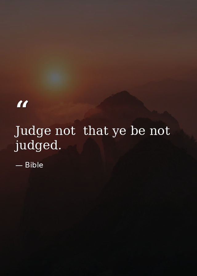Judge not  that ye be not judged. — Bible
